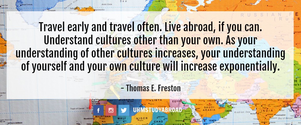 Photograph of a world map with a quote from Thomas E. Freston: Travel early and travel often. Live abroad, if you can. Understand cultures other than your own. As your understanding of other cultures increases, your understanding of yourself and your own culture will increase exponentially.